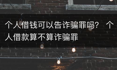 个人借钱可以告诈骗罪吗？ 个人借款算不算诈骗罪