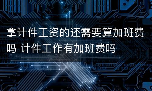 拿计件工资的还需要算加班费吗 计件工作有加班费吗
