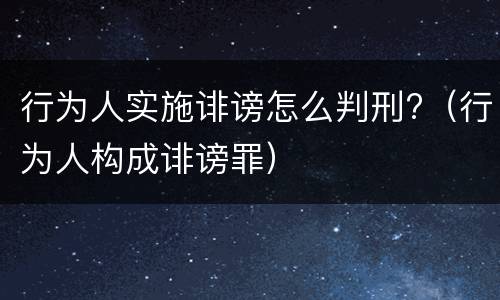 行为人实施诽谤怎么判刑?（行为人构成诽谤罪）