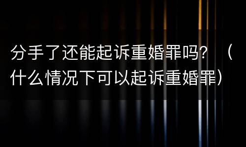 分手了还能起诉重婚罪吗？（什么情况下可以起诉重婚罪）
