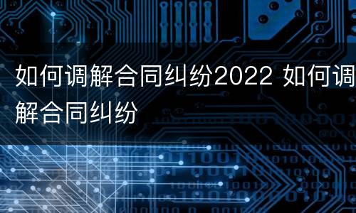 如何调解合同纠纷2022 如何调解合同纠纷