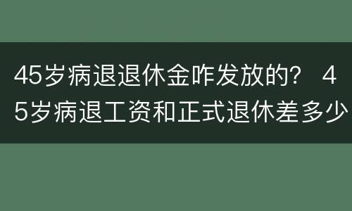 45岁病退退休金咋发放的？ 45岁病退工资和正式退休差多少