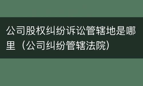 公司股权纠纷诉讼管辖地是哪里（公司纠纷管辖法院）
