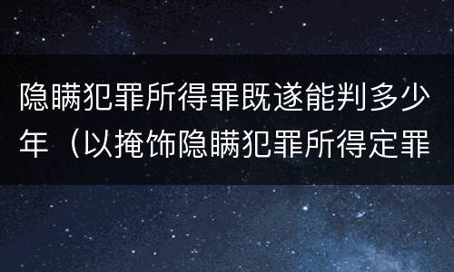 隐瞒犯罪所得罪既遂能判多少年（以掩饰隐瞒犯罪所得定罪判多久）