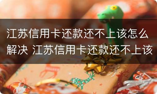江苏信用卡还款还不上该怎么解决 江苏信用卡还款还不上该怎么解决问题