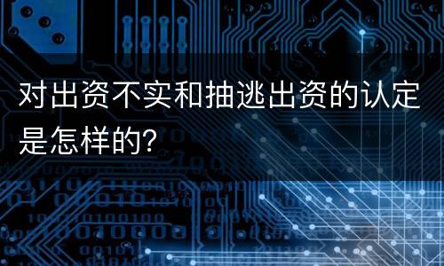 对出资不实和抽逃出资的认定是怎样的？