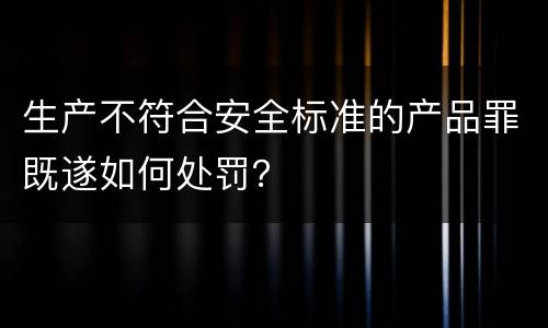 生产不符合安全标准的产品罪既遂如何处罚？