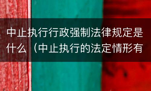 中止执行行政强制法律规定是什么（中止执行的法定情形有哪些a当事人履行行政决定）