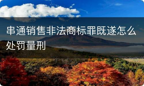 串通销售非法商标罪既遂怎么处罚量刑
