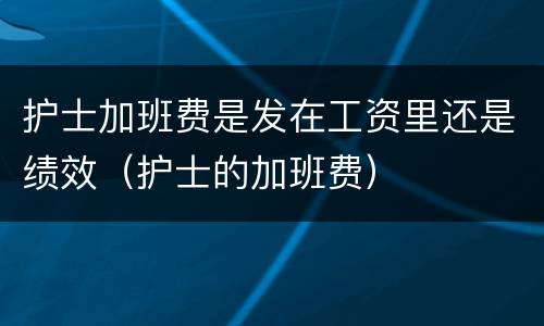 护士加班费是发在工资里还是绩效（护士的加班费）