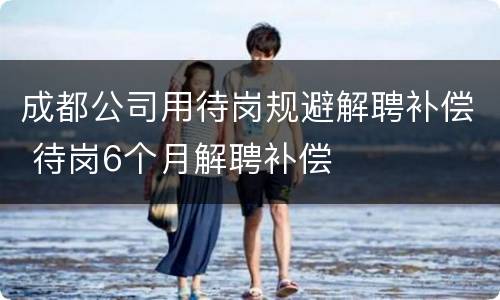 成都公司用待岗规避解聘补偿 待岗6个月解聘补偿