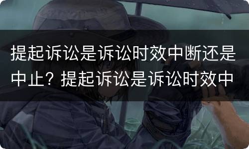 提起诉讼是诉讼时效中断还是中止? 提起诉讼是诉讼时效中断还是中止呢