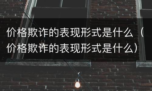 价格欺诈的表现形式是什么（价格欺诈的表现形式是什么）