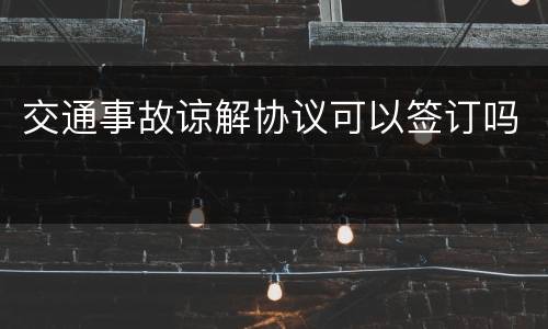 交通事故谅解协议可以签订吗
