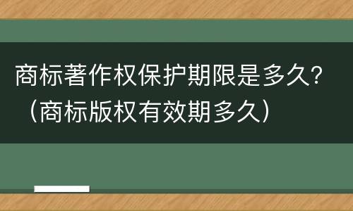 商标著作权保护期限是多久？（商标版权有效期多久）