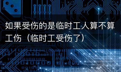 如果受伤的是临时工人算不算工伤（临时工受伤了）