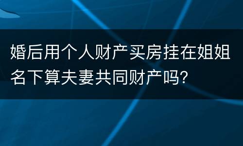 婚后用个人财产买房挂在姐姐名下算夫妻共同财产吗？