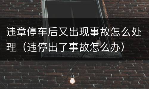 违章停车后又出现事故怎么处理（违停出了事故怎么办）