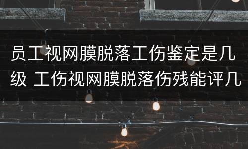 员工视网膜脱落工伤鉴定是几级 工伤视网膜脱落伤残能评几级