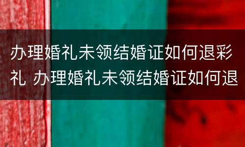 办理婚礼未领结婚证如何退彩礼 办理婚礼未领结婚证如何退彩礼呢