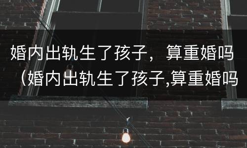 婚内出轨生了孩子，算重婚吗（婚内出轨生了孩子,算重婚吗男）