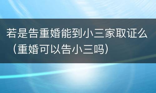 若是告重婚能到小三家取证么（重婚可以告小三吗）