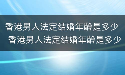 香港男人法定结婚年龄是多少 香港男人法定结婚年龄是多少岁