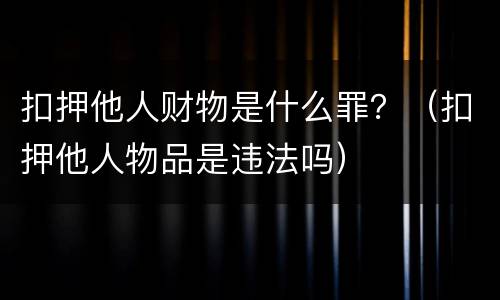 扣押他人财物是什么罪？（扣押他人物品是违法吗）