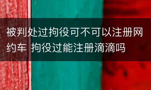被判处过拘役可不可以注册网约车 拘役过能注册滴滴吗