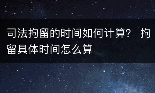 司法拘留的时间如何计算？ 拘留具体时间怎么算