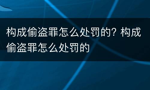 构成偷盗罪怎么处罚的? 构成偷盗罪怎么处罚的