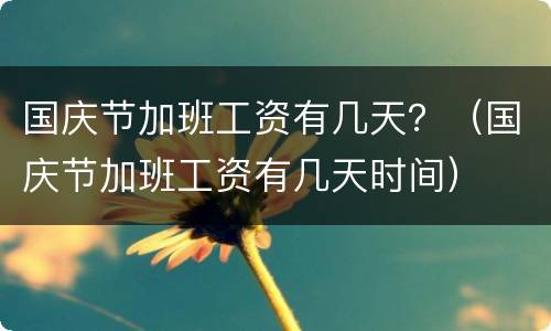 国庆节加班工资有几天？（国庆节加班工资有几天时间）
