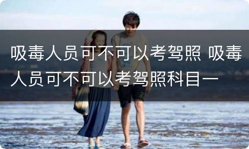 吸毒人员可不可以考驾照 吸毒人员可不可以考驾照科目一