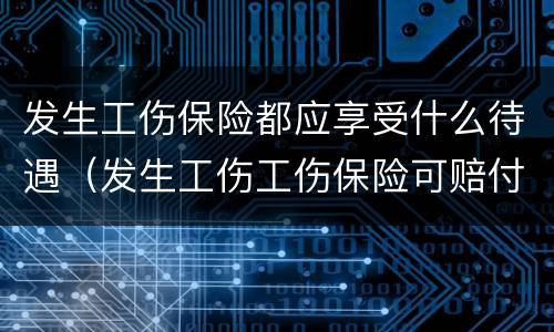 发生工伤保险都应享受什么待遇（发生工伤工伤保险可赔付多少钱）