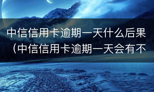中信信用卡逾期一天什么后果（中信信用卡逾期一天会有不良记录吗）
