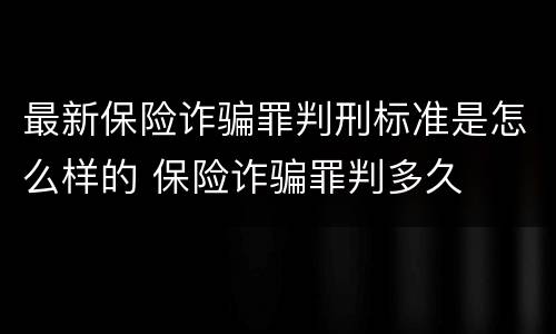 最新保险诈骗罪判刑标准是怎么样的 保险诈骗罪判多久