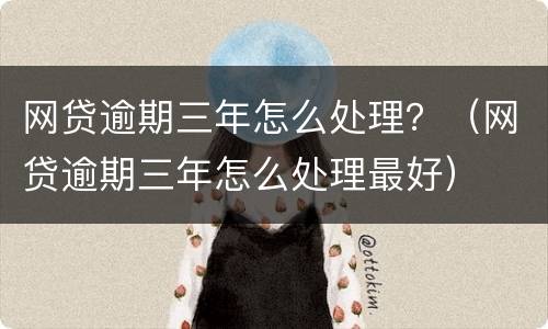 网贷逾期三年怎么处理？（网贷逾期三年怎么处理最好）