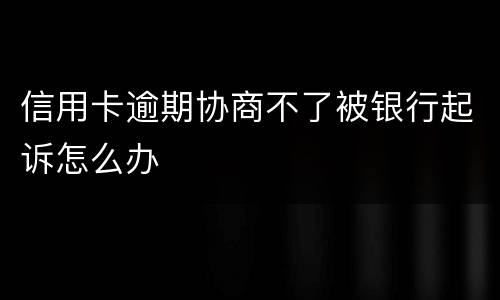 信用卡逾期协商不了被银行起诉怎么办