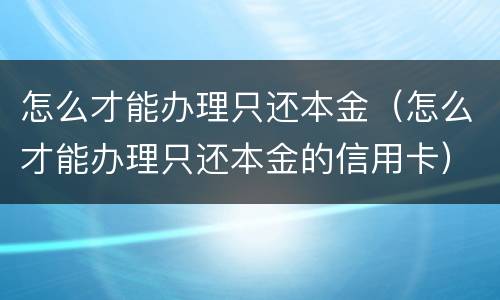 怎么才能办理只还本金（怎么才能办理只还本金的信用卡）
