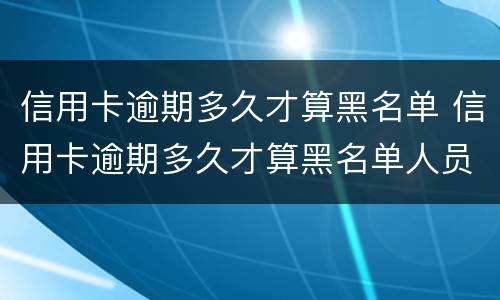 信用卡逾期多久才算黑名单 信用卡逾期多久才算黑名单人员