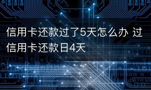 信用卡还款过了5天怎么办 过信用卡还款日4天
