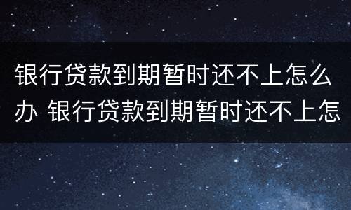 银行贷款到期暂时还不上怎么办 银行贷款到期暂时还不上怎么办呢