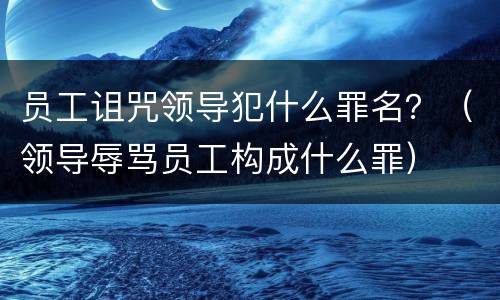 员工诅咒领导犯什么罪名？（领导辱骂员工构成什么罪）