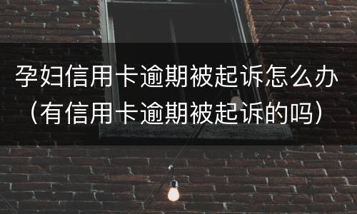 孕妇信用卡逾期被起诉怎么办（有信用卡逾期被起诉的吗）