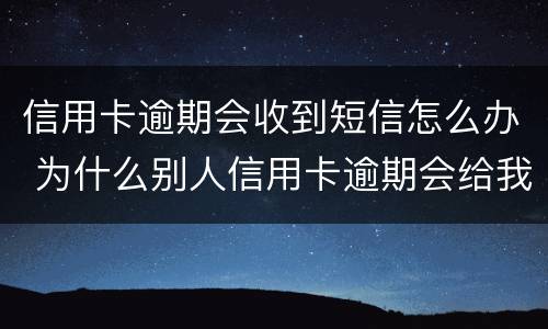 信用卡逾期会收到短信怎么办 为什么别人信用卡逾期会给我发短信