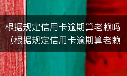 根据规定信用卡逾期算老赖吗（根据规定信用卡逾期算老赖吗）
