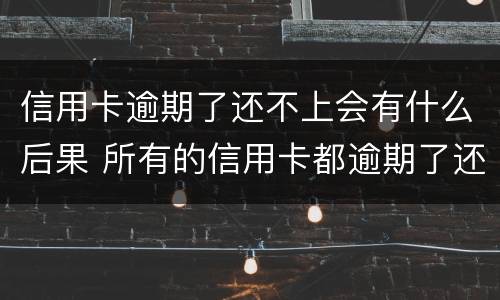 信用卡逾期了还不上会有什么后果 所有的信用卡都逾期了还不上,怎么办