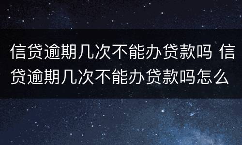 信贷逾期几次不能办贷款吗 信贷逾期几次不能办贷款吗怎么办