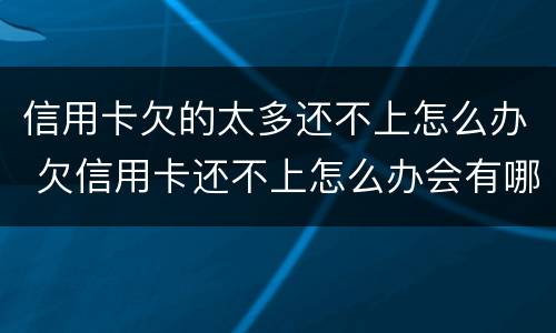 信用卡欠的太多还不上怎么办 欠信用卡还不上怎么办会有哪些后果