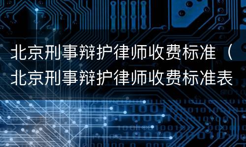 北京刑事辩护律师收费标准（北京刑事辩护律师收费标准表）